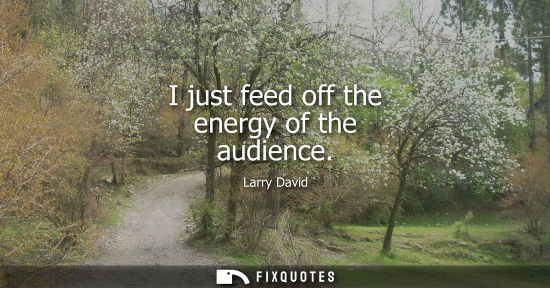Small: I just feed off the energy of the audience