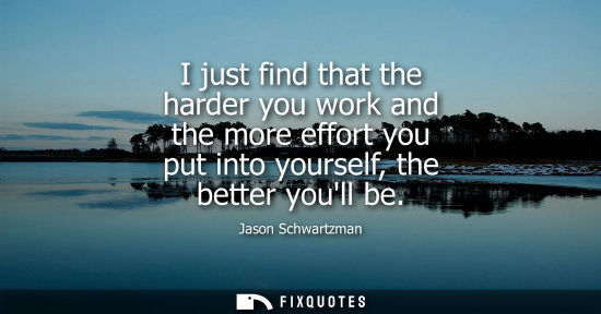 Small: I just find that the harder you work and the more effort you put into yourself, the better youll be