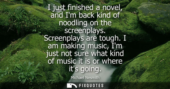 Small: I just finished a novel, and Im back kind of noodling on the screenplays. Screenplays are tough.