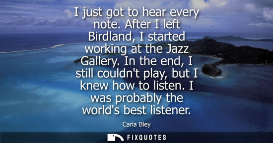 Small: I just got to hear every note. After I left Birdland, I started working at the Jazz Gallery. In the end