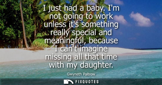 Small: I just had a baby. Im not going to work unless its something really special and meaningful, because I cant ima