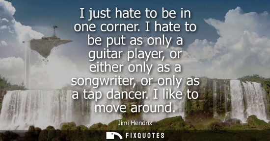 Small: I just hate to be in one corner. I hate to be put as only a guitar player, or either only as a songwrit