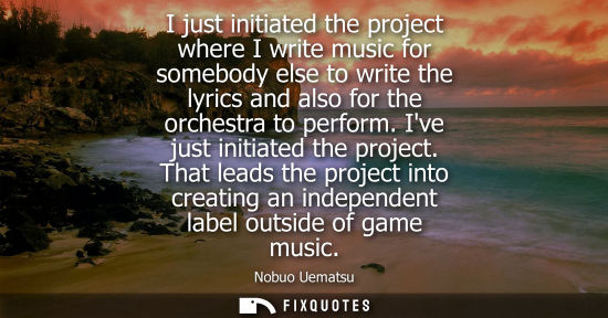 Small: I just initiated the project where I write music for somebody else to write the lyrics and also for the orches