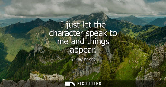 Small: I just let the character speak to me and things appear