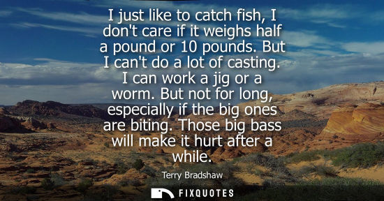 Small: I just like to catch fish, I dont care if it weighs half a pound or 10 pounds. But I cant do a lot of c