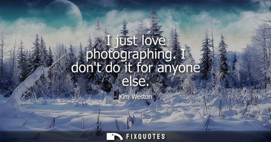 Small: I just love photographing. I dont do it for anyone else