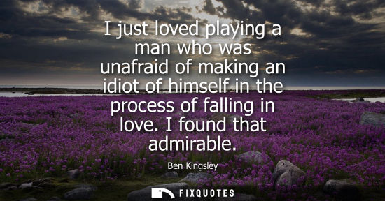 Small: I just loved playing a man who was unafraid of making an idiot of himself in the process of falling in 
