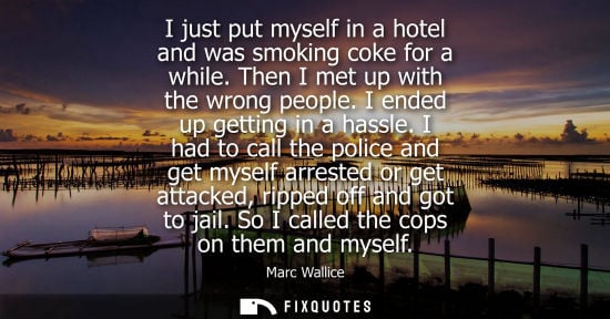 Small: I just put myself in a hotel and was smoking coke for a while. Then I met up with the wrong people. I ended up