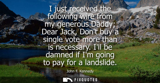 Small: I just received the following wire from my generous Daddy Dear Jack, Dont buy a single vote more than is neces