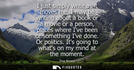 Small: I just simply write as it moves me. I may be writing about a book or a movie or a person, places where 