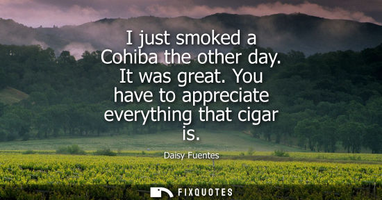Small: I just smoked a Cohiba the other day. It was great. You have to appreciate everything that cigar is