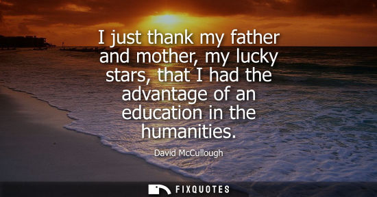 Small: I just thank my father and mother, my lucky stars, that I had the advantage of an education in the huma