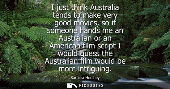 Small: I just think Australia tends to make very good movies, so if someone hands me an Australian or an Ameri