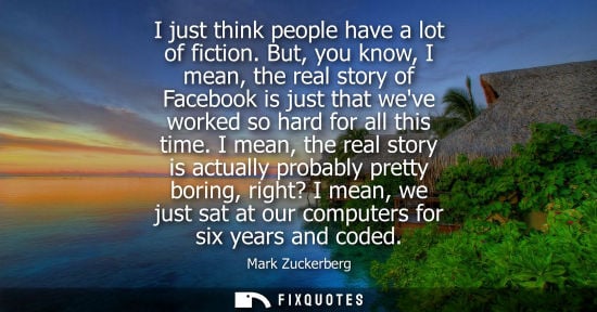 Small: I just think people have a lot of fiction. But, you know, I mean, the real story of Facebook is just that weve