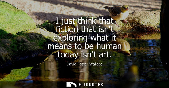 Small: I just think that fiction that isnt exploring what it means to be human today isnt art