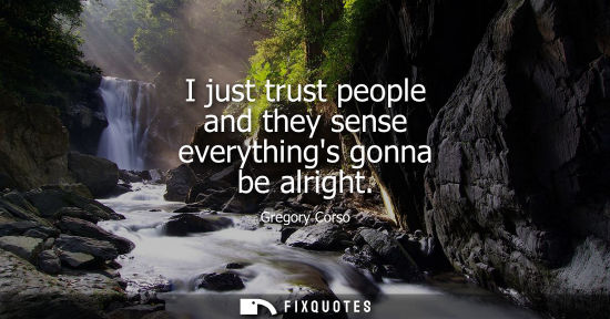 Small: I just trust people and they sense everythings gonna be alright