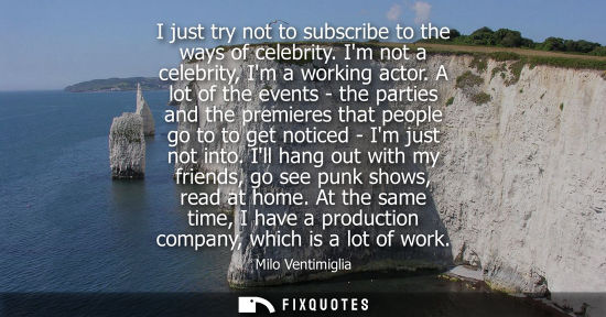 Small: I just try not to subscribe to the ways of celebrity. Im not a celebrity, Im a working actor. A lot of 