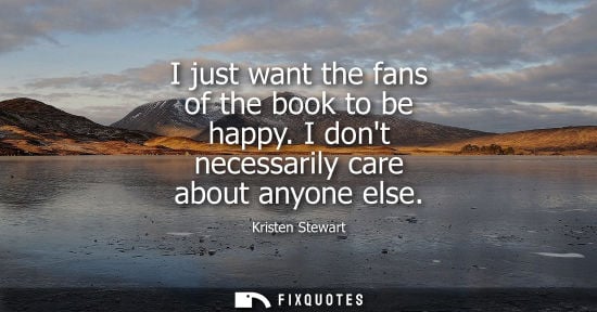 Small: I just want the fans of the book to be happy. I dont necessarily care about anyone else