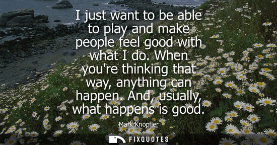 Small: I just want to be able to play and make people feel good with what I do. When youre thinking that way, 