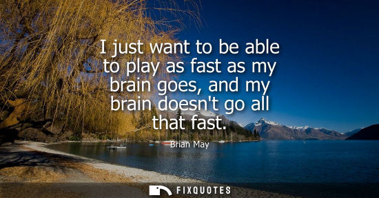 Small: I just want to be able to play as fast as my brain goes, and my brain doesnt go all that fast