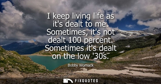 Small: I keep living life as its dealt to me. Sometimes, its not dealt 100 percent. Sometimes its dealt on the