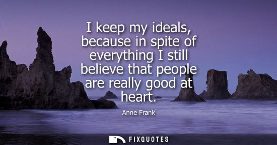 Small: I keep my ideals, because in spite of everything I still believe that people are really good at heart