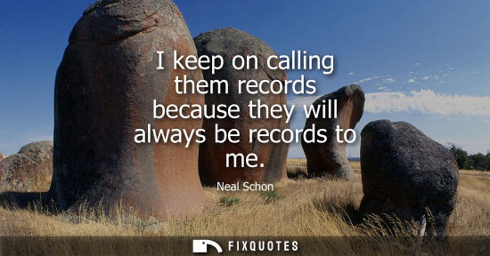 Small: I keep on calling them records because they will always be records to me