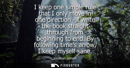 Small: I keep one simple rule that I only move in one direction - I write the book straight through from begin