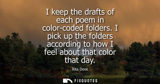 Small: I keep the drafts of each poem in color-coded folders. I pick up the folders according to how I feel ab