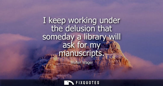 Small: I keep working under the delusion that someday a library will ask for my manuscripts
