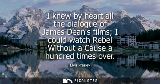 Small: I knew by heart all the dialogue of James Deans films I could watch Rebel Without a Cause a hundred tim