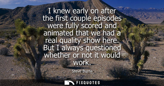 Small: I knew early on after the first couple episodes were fully scored and animated that we had a real quali