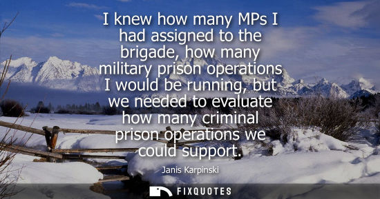 Small: I knew how many MPs I had assigned to the brigade, how many military prison operations I would be runni