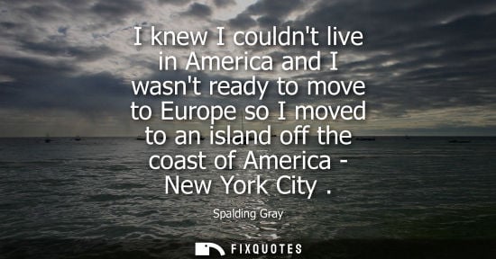 Small: I knew I couldnt live in America and I wasnt ready to move to Europe so I moved to an island off the co
