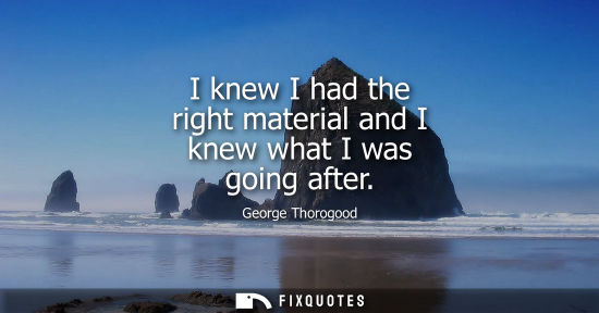 Small: I knew I had the right material and I knew what I was going after