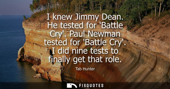 Small: I knew Jimmy Dean. He tested for Battle Cry. Paul Newman tested for Battle Cry. I did nine tests to fin