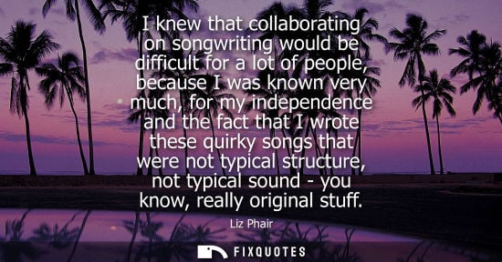 Small: I knew that collaborating on songwriting would be difficult for a lot of people, because I was known ve