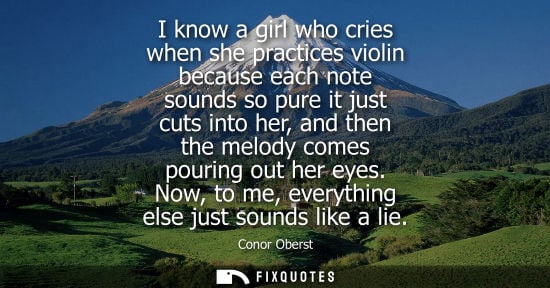 Small: I know a girl who cries when she practices violin because each note sounds so pure it just cuts into he