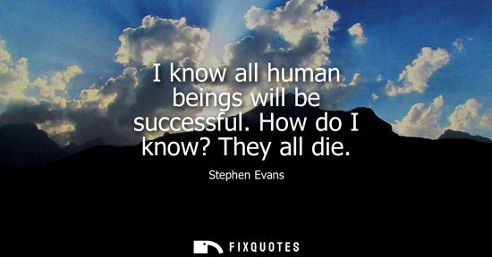 Small: I know all human beings will be successful. How do I know? They all die