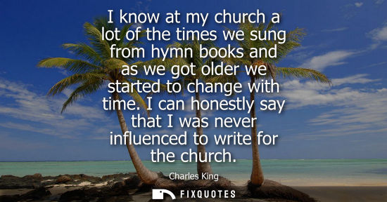 Small: I know at my church a lot of the times we sung from hymn books and as we got older we started to change