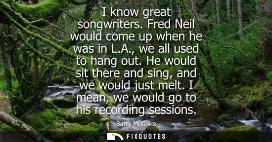 Small: I know great songwriters. Fred Neil would come up when he was in L.A., we all used to hang out. He woul