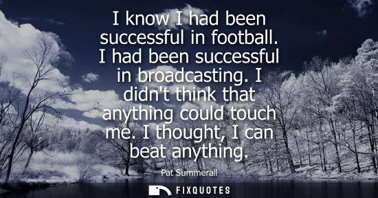 Small: I know I had been successful in football. I had been successful in broadcasting. I didnt think that anything c