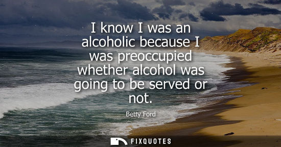 Small: I know I was an alcoholic because I was preoccupied whether alcohol was going to be served or not