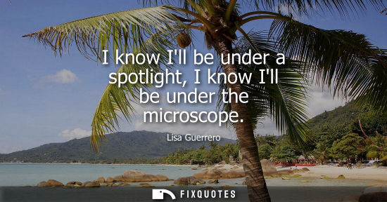 Small: I know Ill be under a spotlight, I know Ill be under the microscope