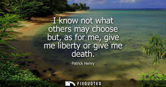 Small: I know not what others may choose but, as for me, give me liberty or give me death
