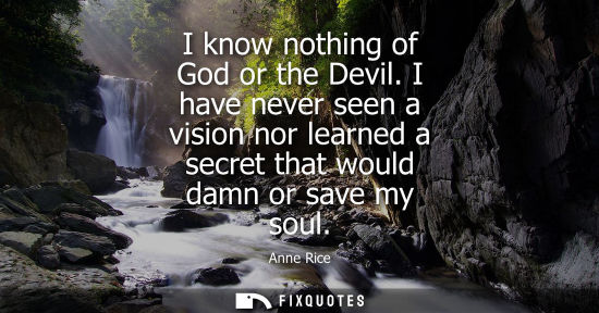 Small: I know nothing of God or the Devil. I have never seen a vision nor learned a secret that would damn or 