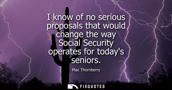 Small: I know of no serious proposals that would change the way Social Security operates for todays seniors
