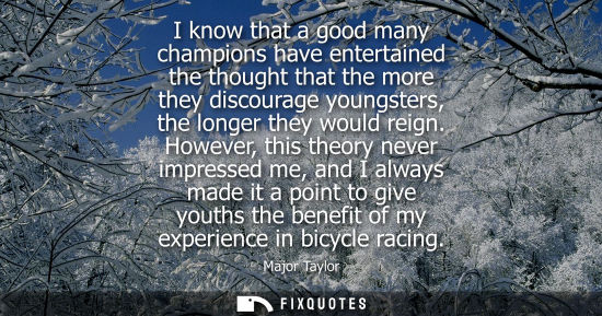 Small: I know that a good many champions have entertained the thought that the more they discourage youngsters