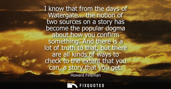 Small: I know that from the days of Watergate... the notion of two sources on a story has become the popular d