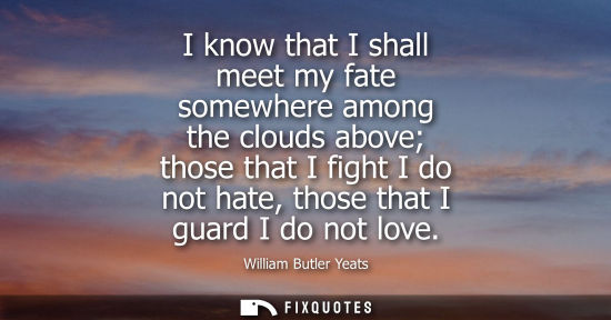 Small: I know that I shall meet my fate somewhere among the clouds above those that I fight I do not hate, tho